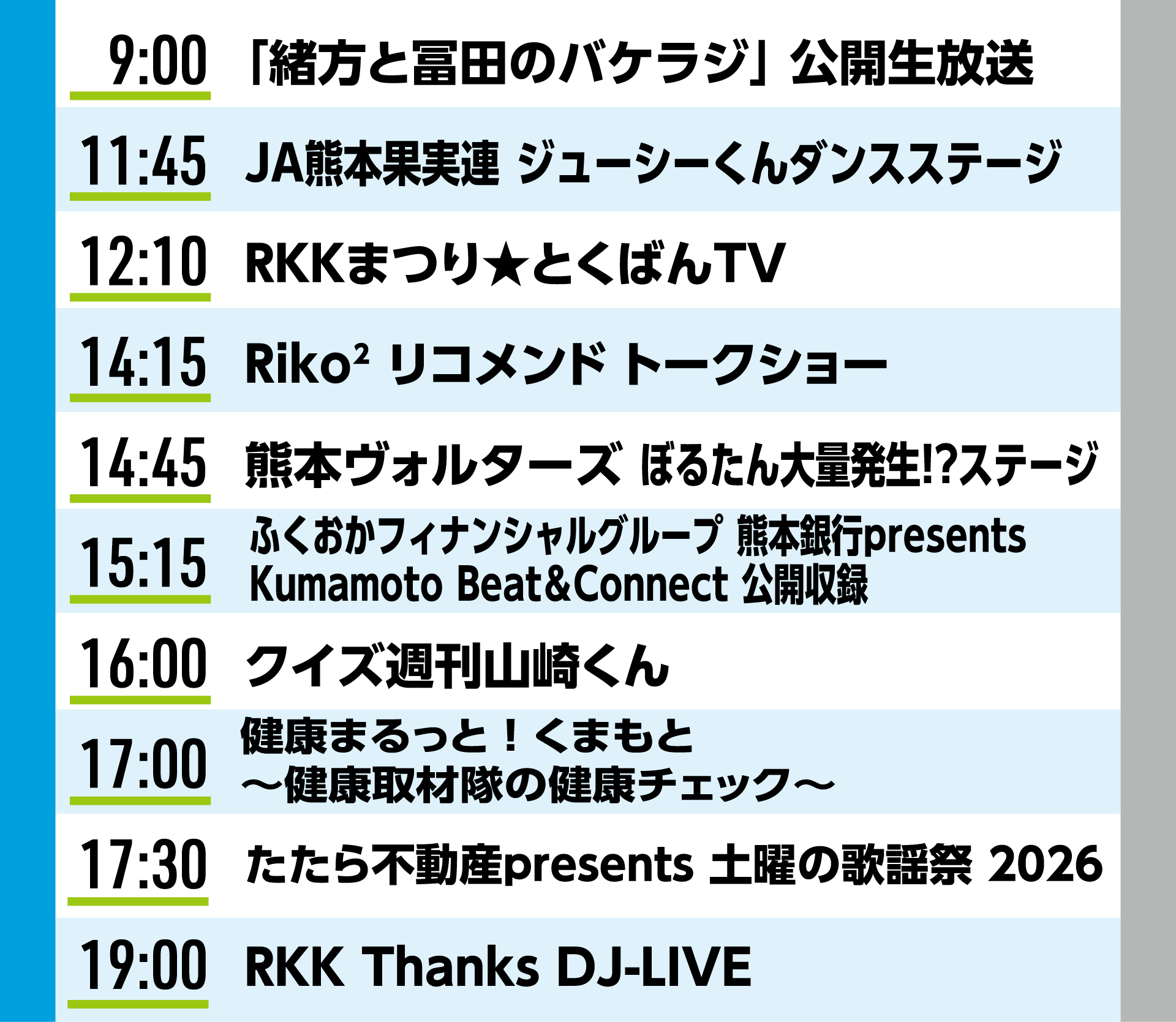 10月24日(土)ステージイベント タイムテーブル:9:00「緒方と冨田のバケラジ」公開生放送/11:45 JA熊本果実連 ジューシーくんダンスステージ/12:10 RKKまつり★とくばんTV/14:15 Riko² リコメンド トークショー/14:45 熊本ヴォルターズ ぼるたん大量発生!?ステージ/15:15 ふくおかフィナンシャルグループ 熊本銀行presents Kumamoto Beat&Connect 公開収録/16:00 クイズ週刊山崎くん/17:00 健康まるっと!くまもと 〜健康取材隊の健康チェック〜/17:30 たたら不動産presents 土曜の歌謡祭 2026/19:00 RKK Thanks DJ-LIVE